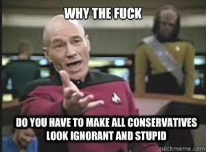 why the fuck do you have to make all conservatives look ignorant and stupid  Annoyed Picard