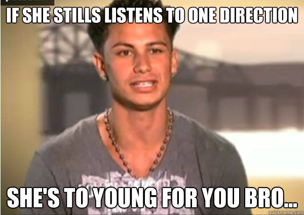 If she stills listens to one direction She's to young for you bro...  Pauly D