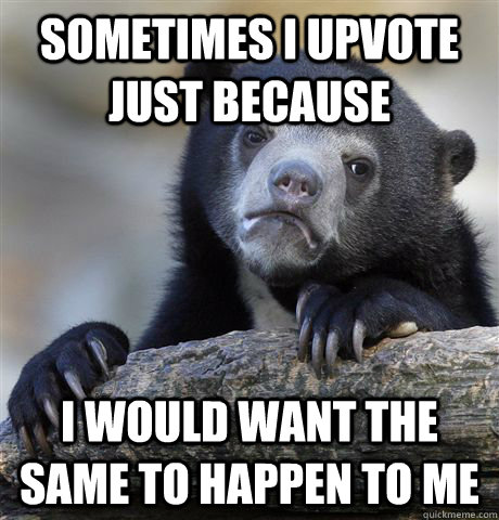 Sometimes i upvote just because i would want the same to happen to me  Confession Bear