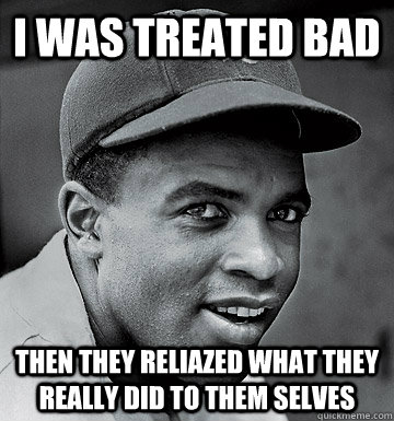 i was treated bad then they reliazed what they really did to them selves - i was treated bad then they reliazed what they really did to them selves  Jackie Robinson Steal