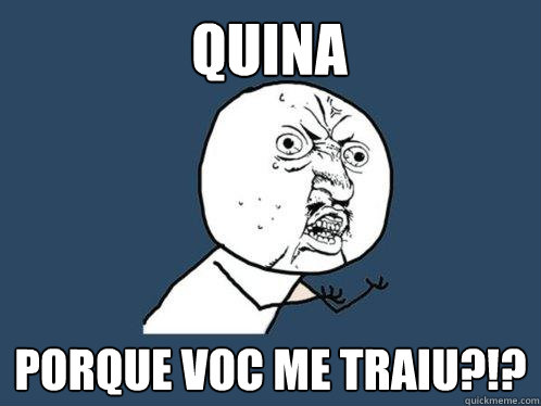 QUINA PORQUE VOCÊ ME TRAIU?!?  Y U No