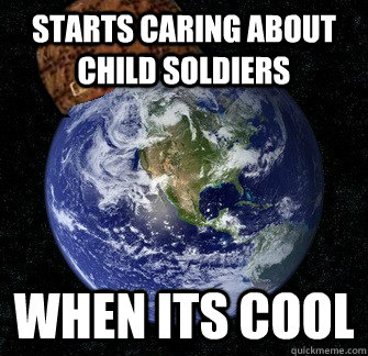 Starts caring about child soldiers when its cool  Scumbag Earth