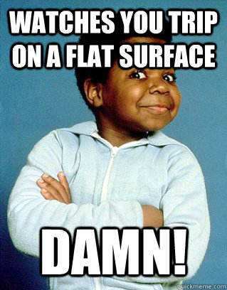 Watches you trip on a flat surface DAMN!  Whatcha Lookin At Gary Coleman