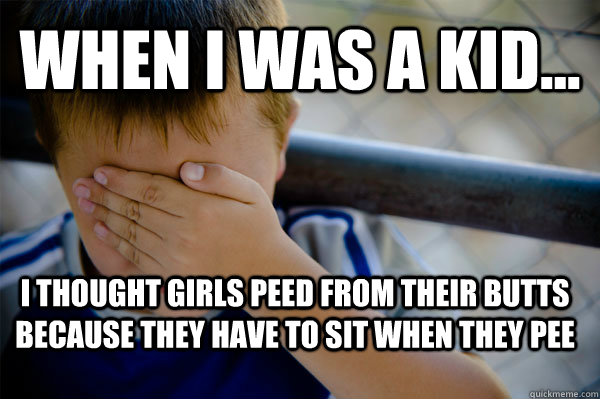 WHEN I WAS A KID... I thought girls peed from their butts because they have to sit when they pee  Confession kid
