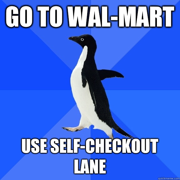 Go to wal-mart Use self-checkout lane   Socially Awkward Penguin