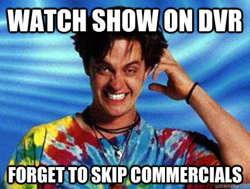 Watch show on DVR FORGET TO SKIP COMMERCIALS  