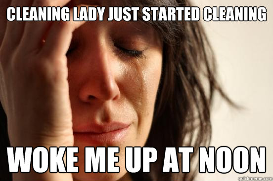 Cleaning lady just started cleaning Woke me up at noon  First World Problems