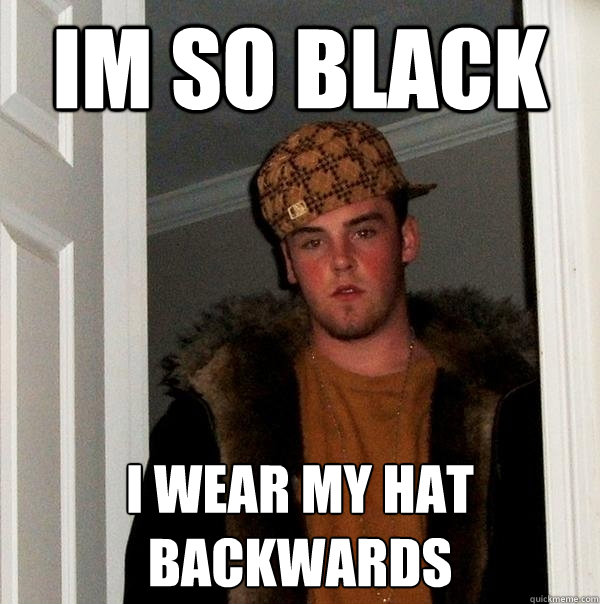 IM SO BLACK i WEAR MY HAT BACKWARDS  Scumbag Steve