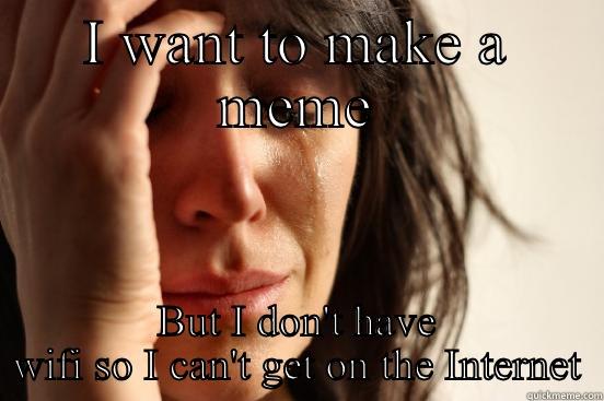 I WANT TO MAKE A MEME BUT I DON'T HAVE WIFI SO I CAN'T GET ON THE INTERNET First World Problems