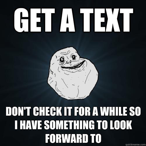 get a text don't check it for a while so i have something to look forward to  Forever Alone