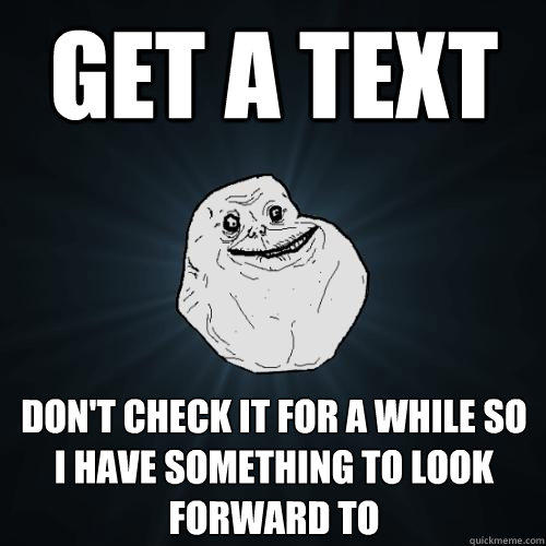 get a text don't check it for a while so i have something to look forward to  