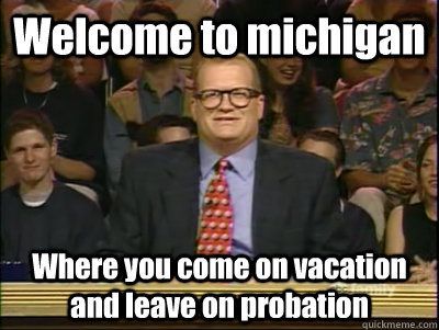 Welcome to michigan Where you come on vacation and leave on probation  Its time to play drew carey