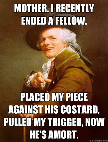 mother. i recently ended a fellow. placed my piece against his costard, pulled my trigger, now he's amort. - mother. i recently ended a fellow. placed my piece against his costard, pulled my trigger, now he's amort.  Joseph Ducreux