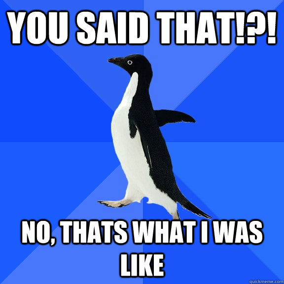 YOU said that!?! No, thats what I was like  Socially Awkward Penguin