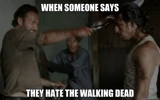 when someone says they hate The walking dead  
