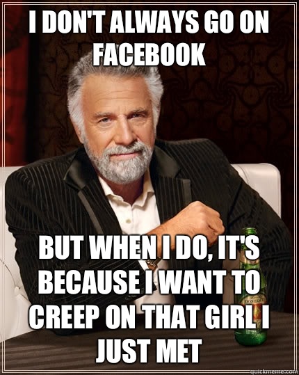 I don't always go on Facebook But when i do, it's because I want to creep on that girl I just met  The Most Interesting Man In The World
