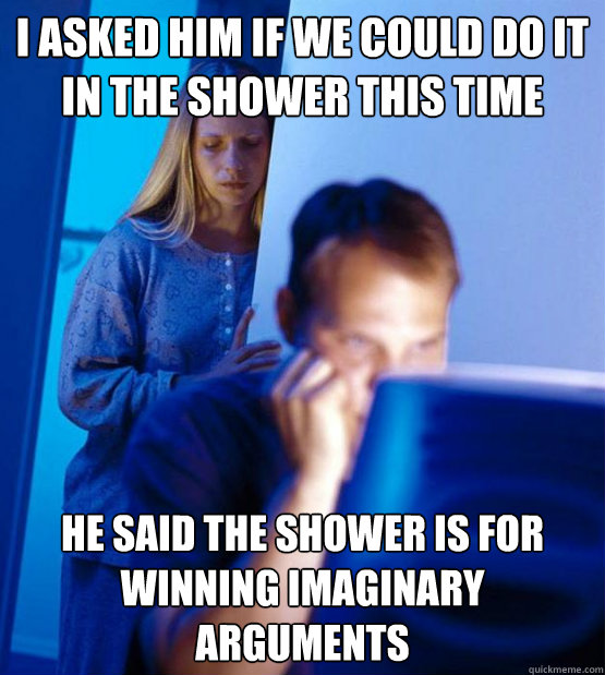 I asked him if we could do it in the shower this time he said the shower is for winning imaginary arguments - I asked him if we could do it in the shower this time he said the shower is for winning imaginary arguments  Misc