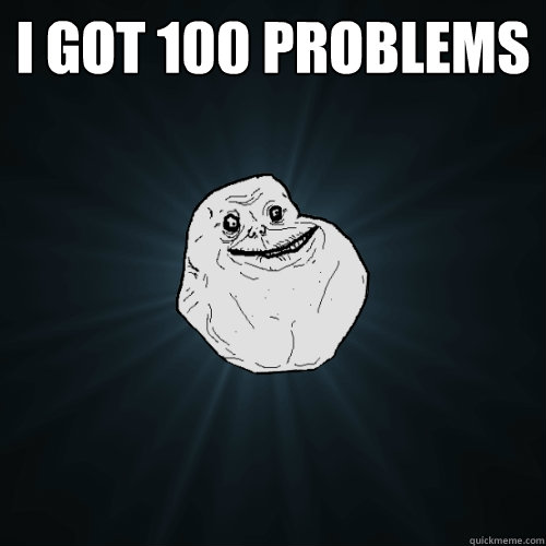 I got 100 problems  - I got 100 problems   Forever Alone