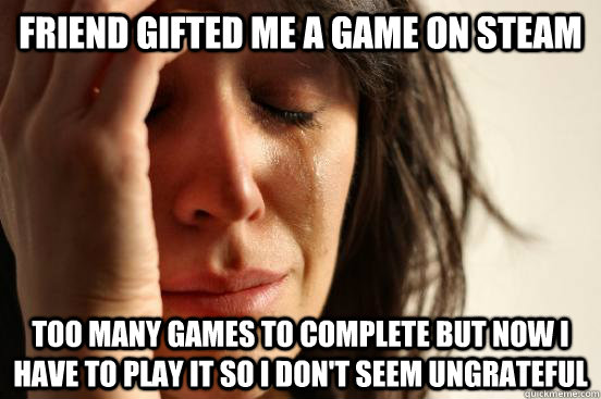 Friend gifted me a game on Steam Too many games to complete but now I have to play it so I don't seem ungrateful  First World Problems