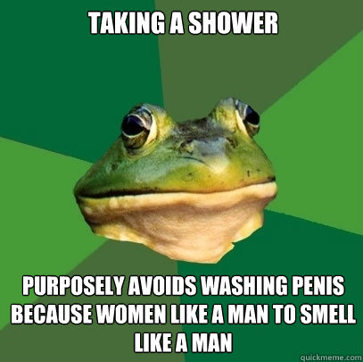 Taking a shower Purposely avoids washing penis because women like a man to smell like a man  Foul Bachelor Frog