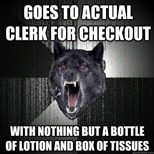 Goes to actual clerk for checkout with nothing but a bottle of lotion and box of tissues - Goes to actual clerk for checkout with nothing but a bottle of lotion and box of tissues  Insanity Wolf