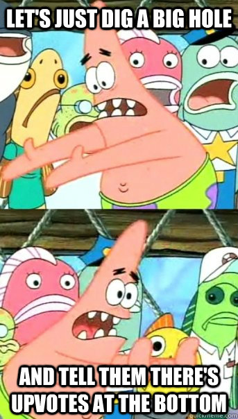 Let's just dig a big hole And tell them there's upvotes at the bottom - Let's just dig a big hole And tell them there's upvotes at the bottom  Push it somewhere else Patrick