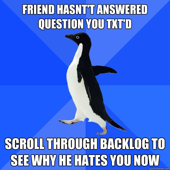 friend hasnt't answered question you txt'd scroll through backlog to see why he hates you now  Socially Awkward Penguin