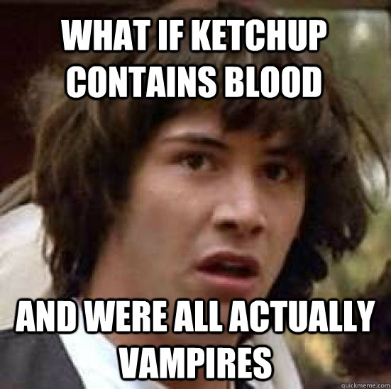 what if ketchup contains blood and were all ACTUALLY vampires   conspiracy keanu