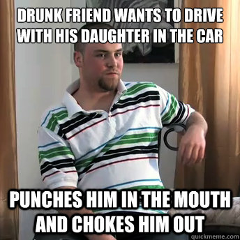 Drunk Friend wants to drive with his daughter in the car   Punches him in the mouth and chokes him out  Okay Guy Steve