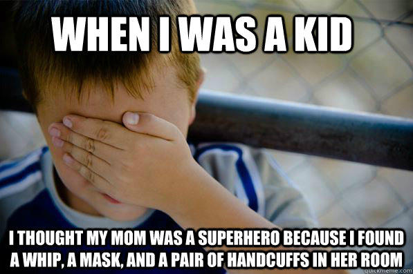 When I was a kid  I thought my mom was a superhero because I found a whip, a mask, and a pair of handcuffs in her room   Confession kid