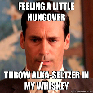 Feeling a little hungover throw Alka-seltzer in my whiskey - Feeling a little hungover throw Alka-seltzer in my whiskey  Madmen Logic