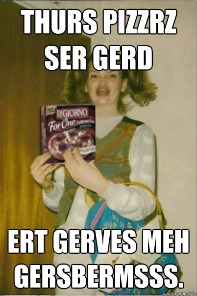 Thurs pizzrz ser gerd ert gerves meh gersbermsss.  