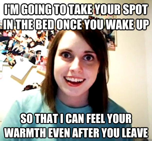 I'm going to take your spot in the bed once you wake up So that I can feel your warmth even after you leave - I'm going to take your spot in the bed once you wake up So that I can feel your warmth even after you leave  Overly Attached Girlfriend
