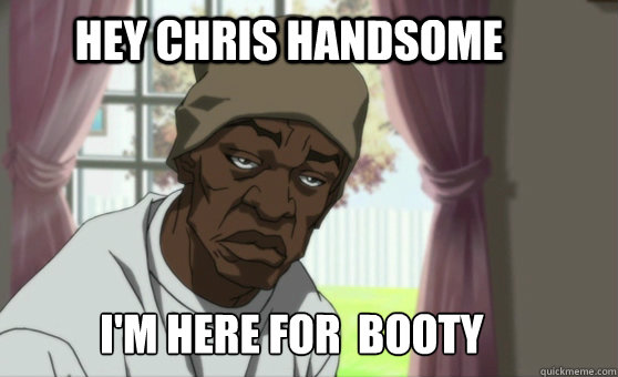 Hey chris handsome I'm here for  booty - Hey chris handsome I'm here for  booty  The Booty Warrior
