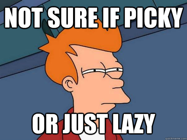 Not sure if picky Or just lazy  Futurama Fry