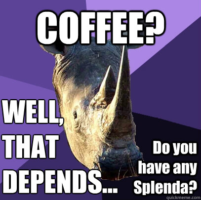 COFFEE? WELL, THAT DEPENDS...
 Do you have any Splenda?  Sexually Oblivious Rhino
