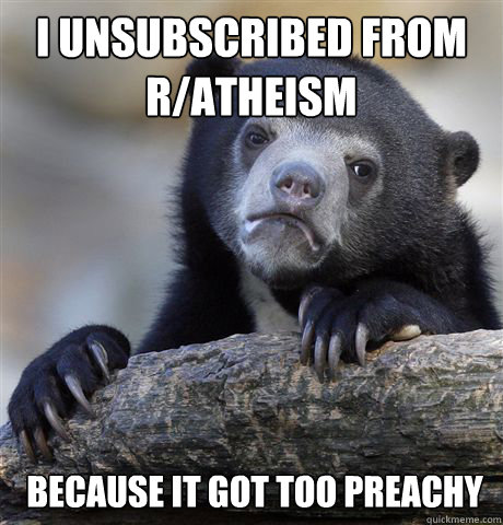 I unsubscribed from r/atheism because it got too preachy  Confession Bear