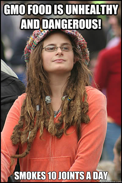 GMO food is unhealthy and dangerous! smokes 10 joints a day  College Liberal