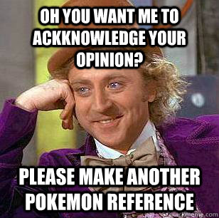 Oh you want me to ackknowledge your opinion? Please make another Pokemon reference  Condescending Wonka