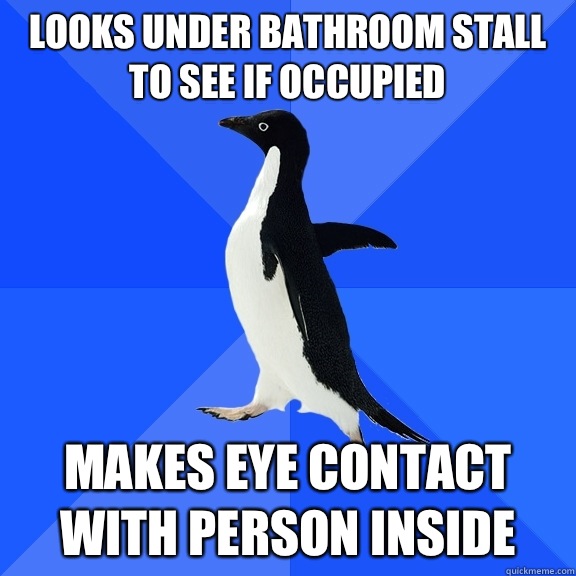 Looks under bathroom stall to see if occupied Makes eye contact with person inside  Socially Awkward Penguin