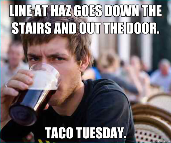 line at haz goes down the stairs and out the door. taco tuesday.  Lazy College Senior