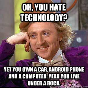 Oh, you hate technology? Yet you own a car, android phone and a computer. Yeah you live under a rock. - Oh, you hate technology? Yet you own a car, android phone and a computer. Yeah you live under a rock.  Psychotic Willy Wonka
