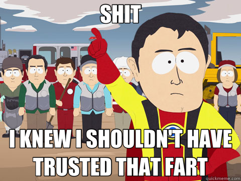 SHIT I KNEW I SHOULDN'T HAVE TRUSTED THAT FART  Captain Hindsight