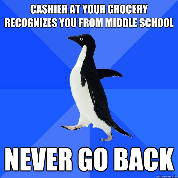 cashier at your grocery recognizes you from middle school never go back  Socially Awkward Penguin
