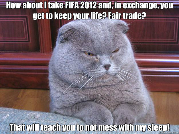How about I take FIFA 2012 and, in exchange, you get to keep your life? Fair trade? That will teach you to not mess with my sleep! - How about I take FIFA 2012 and, in exchange, you get to keep your life? Fair trade? That will teach you to not mess with my sleep!  Misc