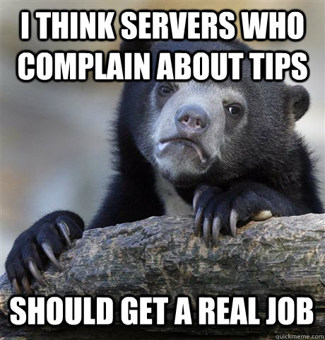 I THINK SERVERS WHO COMPLAIN ABOUT TIPS SHOULD GET A REAL JOB - I THINK SERVERS WHO COMPLAIN ABOUT TIPS SHOULD GET A REAL JOB  Confession Bear
