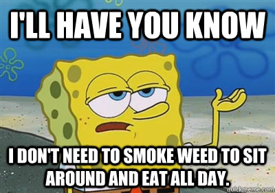 I'll Have you know I don't need to smoke weed to sit around and eat all day.  - I'll Have you know I don't need to smoke weed to sit around and eat all day.   sponge