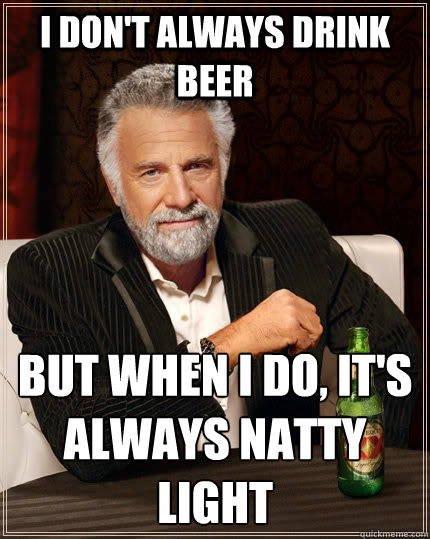I don't always drink beer but when I do, it's always natty light  The Most Interesting Man In The World