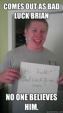 Comes out as Bad Luck Brian No one believes him. - Comes out as Bad Luck Brian No one believes him.  Misc