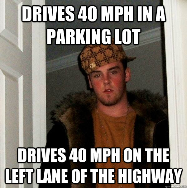 Drives 40 MPH in a parking lot Drives 40 MPH on the left lane of the highway  Scumbag Steve